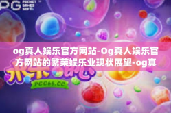 og真人娱乐官方网站-Og真人娱乐官方网站的繁荣娱乐业现状展望-og真人娱乐官方网站