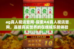 ag真人视讯官网-探索AG真人视讯官网，连接真实世界的在线娱乐新体验-ag真人视讯官网