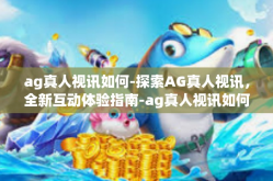 ag真人视讯如何-探索AG真人视讯，全新互动体验指南-ag真人视讯如何