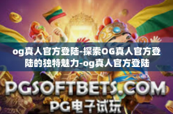 og真人官方登陆-探索OG真人官方登陆的独特魅力-og真人官方登陆