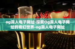 og真人电子网址-探索Og真人电子网址的奇幻世界-og真人电子网址