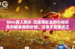 bbin真人刷水-远离博彩业的小知识与判断真相的价值，注意不良集资之中的BBin真人刷水行为。文章题目为揭秘BBin真人刷水背后的真相。bbin真人刷水