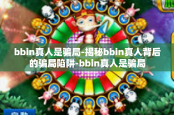 bbin真人是骗局-揭秘bbin真人背后的骗局陷阱-bbin真人是骗局