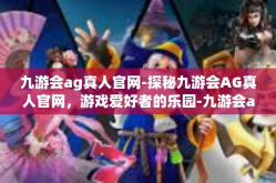 九游会ag真人官网-探秘九游会AG真人官网，游戏爱好者的乐园-九游会ag真人官网