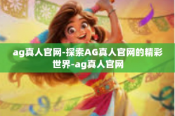 ag真人官网-探索AG真人官网的精彩世界-ag真人官网