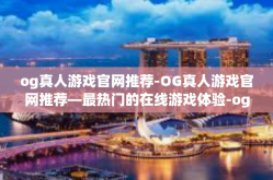og真人游戏官网推荐-OG真人游戏官网推荐—最热门的在线游戏体验-og真人游戏官网推荐