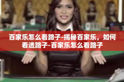 百家乐怎么看路子-揭秘百家乐，如何看透路子-百家乐怎么看路子