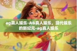 ag真人娱乐-AG真人娱乐，现代娱乐的新纪元-ag真人娱乐