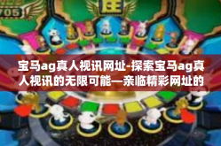 宝马ag真人视讯网址-探索宝马ag真人视讯的无限可能—亲临精彩网址的魅力之旅-宝马ag真人视讯网址