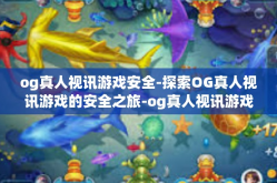 og真人视讯游戏安全-探索OG真人视讯游戏的安全之旅-og真人视讯游戏安全