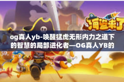 og真人yb-唤醒猛虎无形内力之道下的智慧的局部进化者—OG真人YB的概念与实践探索-og真人yb