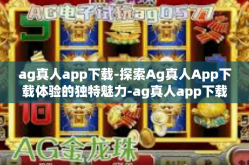 ag真人app下载-探索Ag真人App下载体验的独特魅力-ag真人app下载
