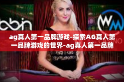 ag真人第一品牌游戏-探索AG真人第一品牌游戏的世界-ag真人第一品牌游戏