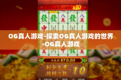 OG真人游戏-探索OG真人游戏的世界-OG真人游戏