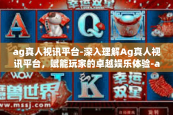 ag真人视讯平台-深入理解Ag真人视讯平台，赋能玩家的卓越娱乐体验-ag真人视讯平台