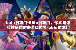 bbin射龙门-BBin射龙门，探索与体验神秘的射击游戏世界-bbin射龙门