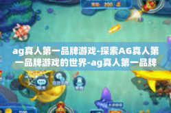 ag真人第一品牌游戏-探索AG真人第一品牌游戏的世界-ag真人第一品牌游戏