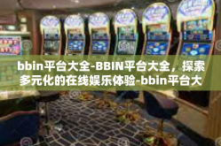 bbin平台大全-BBIN平台大全，探索多元化的在线娱乐体验-bbin平台大全