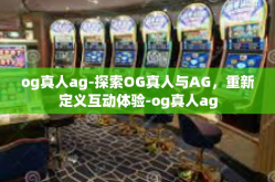og真人ag-探索OG真人与AG，重新定义互动体验-og真人ag