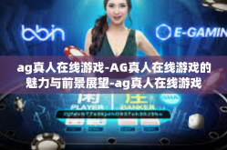 ag真人在线游戏-AG真人在线游戏的魅力与前景展望-ag真人在线游戏