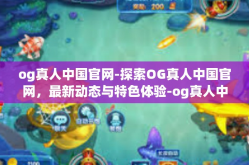 og真人中国官网-探索OG真人中国官网，最新动态与特色体验-og真人中国官网