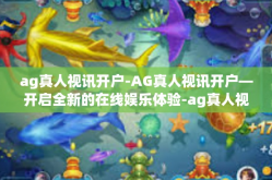 ag真人视讯开户-AG真人视讯开户—开启全新的在线娱乐体验-ag真人视讯开户