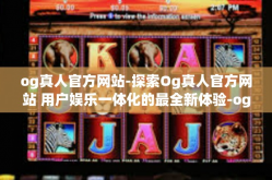 og真人官方网站-探索Og真人官方网站 用户娱乐一体化的最全新体验-og真人官方网站