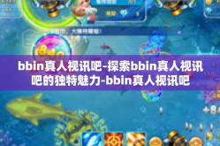 bbin真人视讯吧-探索bbin真人视讯吧的独特魅力-bbin真人视讯吧