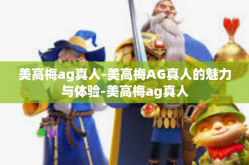 美高梅ag真人-美高梅AG真人的魅力与体验-美高梅ag真人
