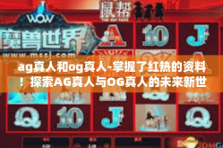 ag真人和og真人-掌握了红热的资料！探索AG真人与OG真人的未来新世界-ag真人和og真人