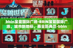 bbin宝盈国际广场-BBIN宝盈国际广场，城市新地标，商业新典范-bbin宝盈国际广场