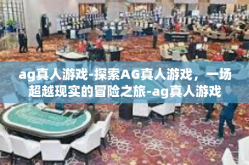 ag真人游戏-探索AG真人游戏，一场超越现实的冒险之旅-ag真人游戏
