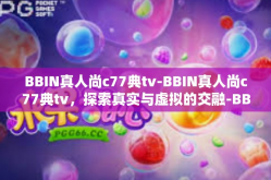 BBIN真人尚c77典tv-BBIN真人尚c77典tv，探索真实与虚拟的交融-BBIN真人尚c77典tv