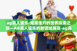 ag真人娱乐-充满活力的世界探索之旅—AG真人娱乐的新领域展现-ag真人娱乐