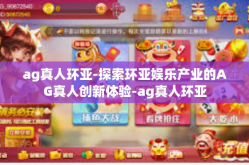ag真人环亚-探索环亚娱乐产业的AG真人创新体验-ag真人环亚