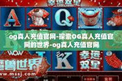 og真人充值官网-探索OG真人充值官网的世界-og真人充值官网