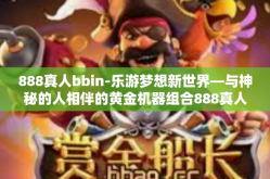 888真人bbin-乐游梦想新世界—与神秘的人相伴的黄金机器组合888真人和BBIN共舞-888真人bbin