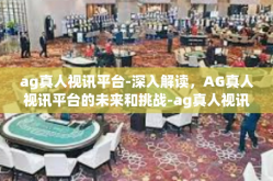 ag真人视讯平台-深入解读，AG真人视讯平台的未来和挑战-ag真人视讯平台