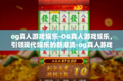 og真人游戏娱乐-OG真人游戏娱乐，引领现代娱乐的新潮流-og真人游戏娱乐