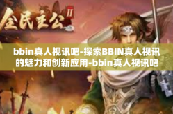 bbin真人视讯吧-探索BBIN真人视讯的魅力和创新应用-bbin真人视讯吧