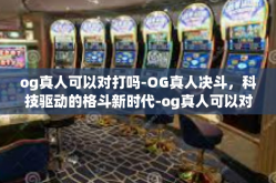 og真人可以对打吗-OG真人决斗，科技驱动的格斗新时代-og真人可以对打吗