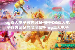 og真人电子官方网站-关于OG真人电子官方网站的深度解析-og真人电子官方网站