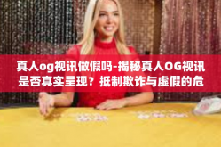 真人og视讯做假吗-揭秘真人OG视讯是否真实呈现？抵制欺诈与虚假的危险风波。真人og视讯做假吗