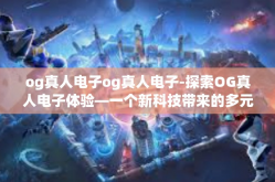 og真人电子og真人电子-探索OG真人电子体验—一个新科技带来的多元可能性-og真人电子og真人电子