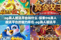 og真人视讯平台叫什么-探索OG真人视讯平台的魅力所在-og真人视讯平台叫什么