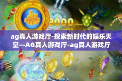 ag真人游戏厅-探索新时代的娱乐天堂—AG真人游戏厅-ag真人游戏厅