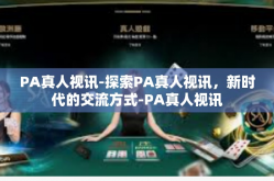 PA真人视讯-探索PA真人视讯，新时代的交流方式-PA真人视讯