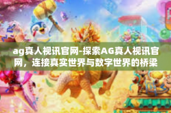 ag真人视讯官网-探索AG真人视讯官网，连接真实世界与数字世界的桥梁-ag真人视讯官网