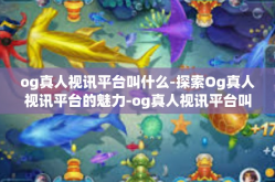 og真人视讯平台叫什么-探索Og真人视讯平台的魅力-og真人视讯平台叫什么