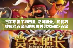 百家乐输了求回血-逆风翻盘，如何巧妙应对百家乐的损失并寻求回血-百家乐输了求回血